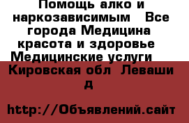 Помощь алко и наркозависимым - Все города Медицина, красота и здоровье » Медицинские услуги   . Кировская обл.,Леваши д.